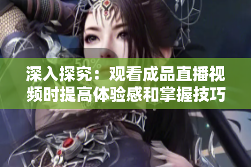 深入探究：观看成品直播视频时提高体验感和掌握技巧的方法大全  
