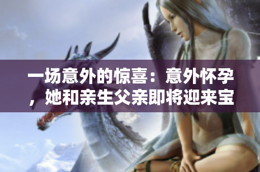 一场意外的惊喜：意外怀孕，她和亲生父亲即将迎来宝宝的到来