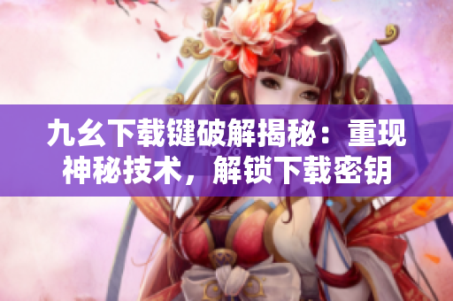 九幺下载键破解揭秘：重现神秘技术，解锁下载密钥