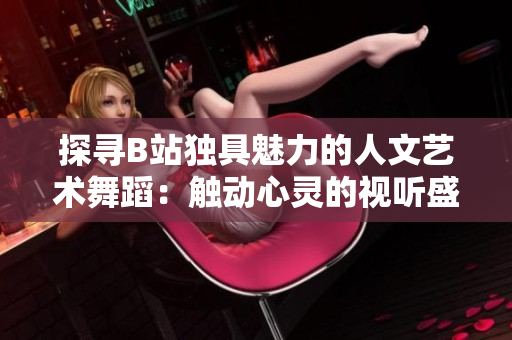 探寻B站独具魅力的人文艺术舞蹈：触动心灵的视听盛宴