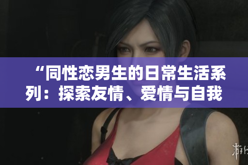 “同性恋男生的日常生活系列：探索友情、爱情与自我认知”