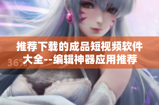 推荐下载的成品短视频软件大全--编辑神器应用推荐