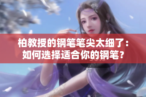 柏教授的钢笔笔尖太细了：如何选择适合你的钢笔？