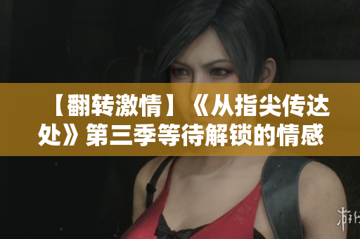【翻转激情】《从指尖传达处》第三季等待解锁的情感潮流