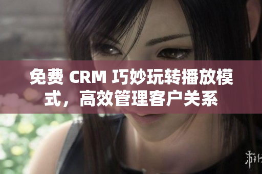 免费 CRM 巧妙玩转播放模式，高效管理客户关系