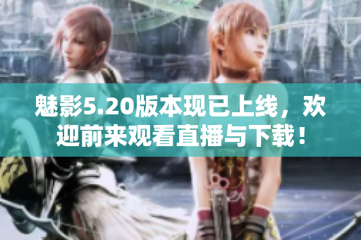 魅影5.20版本现已上线，欢迎前来观看直播与下载！