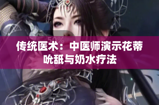 传统医术：中医师演示花蒂吮舐与奶水疗法
