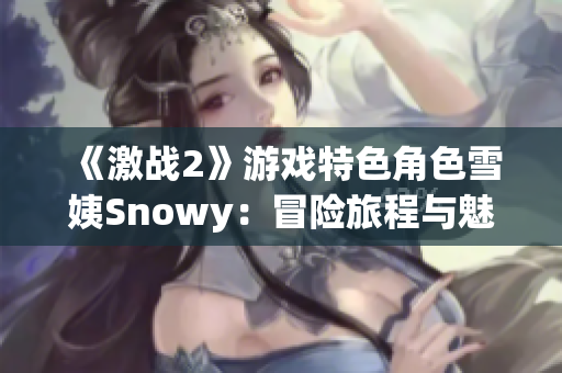 《激战2》游戏特色角色雪姨Snowy：冒险旅程与魅力探索