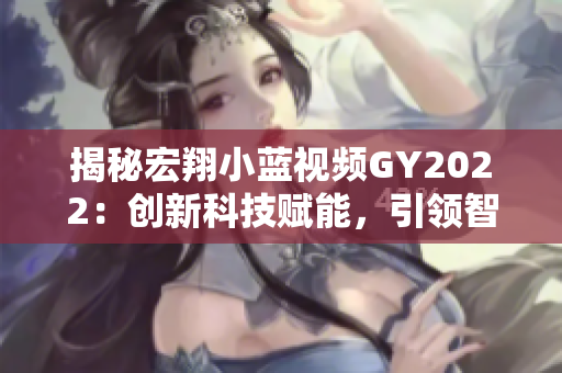 揭秘宏翔小蓝视频GY2022：创新科技赋能，引领智能出行新潮流