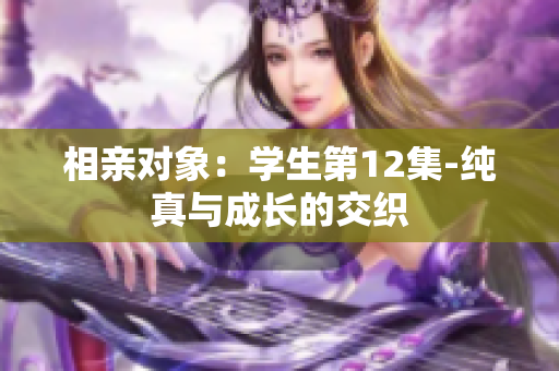 相亲对象：学生第12集-纯真与成长的交织