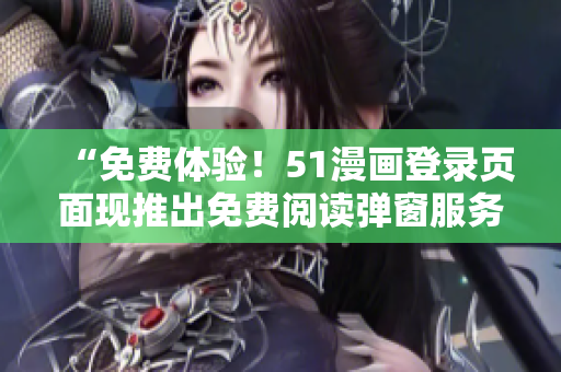 “免费体验！51漫画登录页面现推出免费阅读弹窗服务，尽情畅享漫画乐趣！”