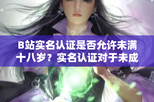 B站实名认证是否允许未满十八岁？实名认证对于未成年人是否可行？