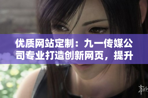 优质网站定制：九一传媒公司专业打造创新网页，提升用户体验与品牌形象