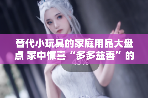 替代小玩具的家庭用品大盘点 家中惊喜“多多益善”的替代选择