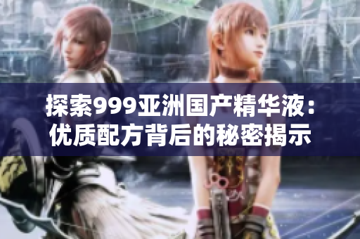 探索999亚洲国产精华液：优质配方背后的秘密揭示