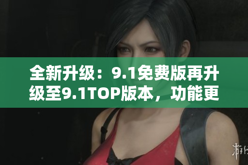 全新升级：9.1免费版再升级至9.1TOP版本，功能更强大