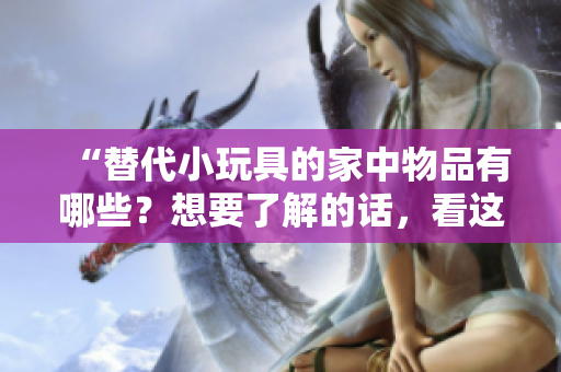“替代小玩具的家中物品有哪些？想要了解的话，看这里！”
