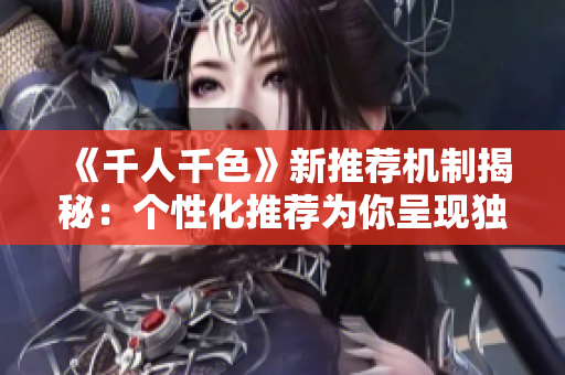 《千人千色》新推荐机制揭秘：个性化推荐为你呈现独特视角