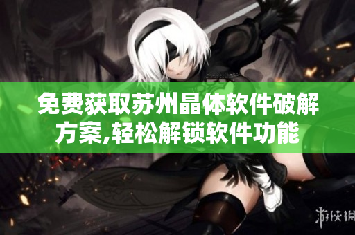 免费获取苏州晶体软件破解方案,轻松解锁软件功能