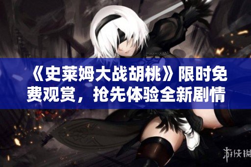 《史莱姆大战胡桃》限时免费观赏，抢先体验全新剧情