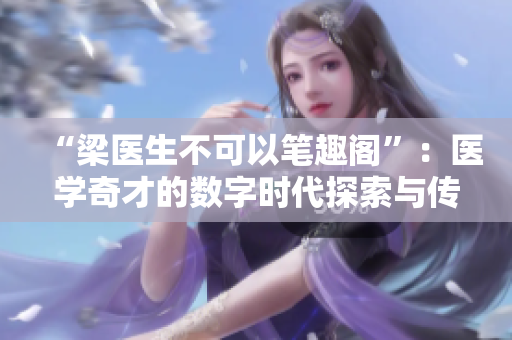 “梁医生不可以笔趣阁”：医学奇才的数字时代探索与传承