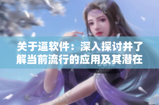 关于逼软件：深入探讨并了解当前流行的应用及其潜在风险