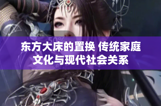 东方大床的置换 传统家庭文化与现代社会关系