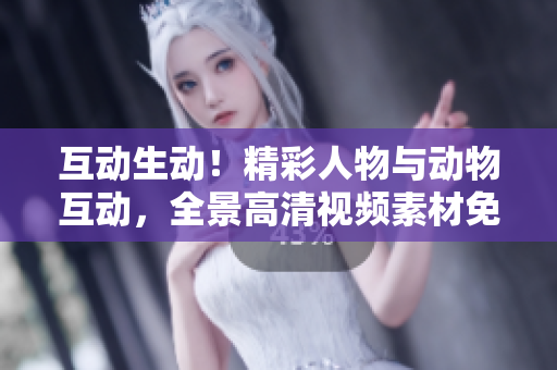 互动生动！精彩人物与动物互动，全景高清视频素材免费下载