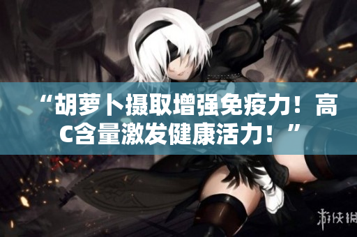 “胡萝卜摄取增强免疫力！高C含量激发健康活力！”