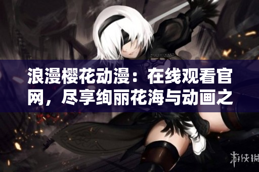 浪漫樱花动漫：在线观看官网，尽享绚丽花海与动画之美