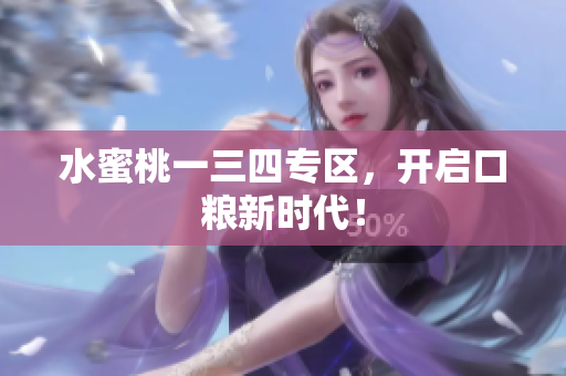 水蜜桃一三四专区，开启口粮新时代！