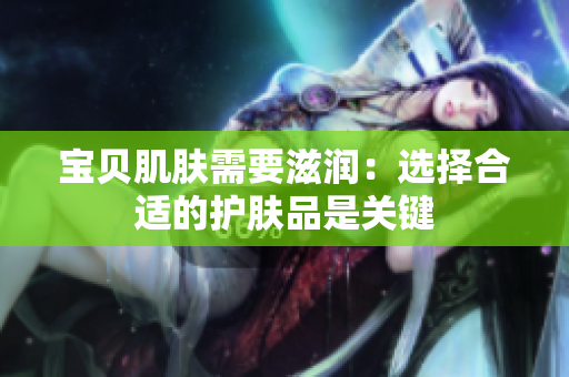 宝贝肌肤需要滋润：选择合适的护肤品是关键