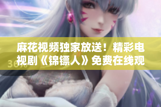麻花视频独家放送！精彩电视剧《锦镖人》免费在线观看，全网独播，不容错过！