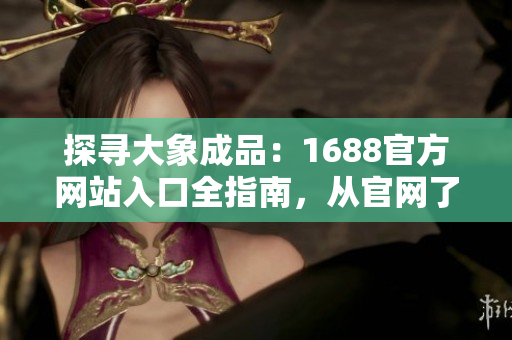 探寻大象成品：1688官方网站入口全指南，从官网了解更多！