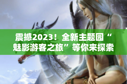 震撼2023！全新主题园“魅影游客之旅”等你来探索