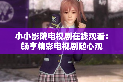 小小影院电视剧在线观看：畅享精彩电视剧随心观