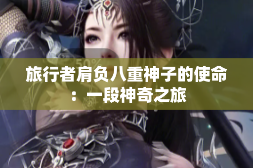 旅行者肩负八重神子的使命：一段神奇之旅