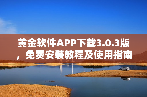 黄金软件APP下载3.0.3版，免费安装教程及使用指南