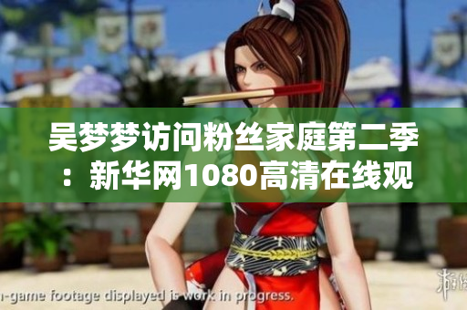 吴梦梦访问粉丝家庭第二季：新华网1080高清在线观看