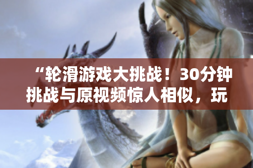 “轮滑游戏大挑战！30分钟挑战与原视频惊人相似，玩转轮滑尽情释放！”