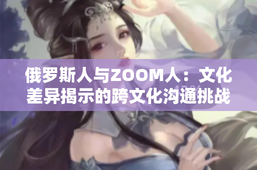 俄罗斯人与ZOOM人：文化差异揭示的跨文化沟通挑战