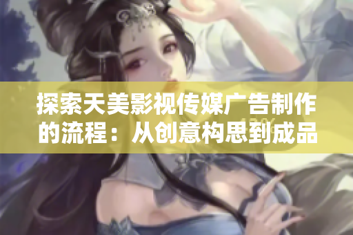 探索天美影视传媒广告制作的流程：从创意构思到成品呈现的全方位解析