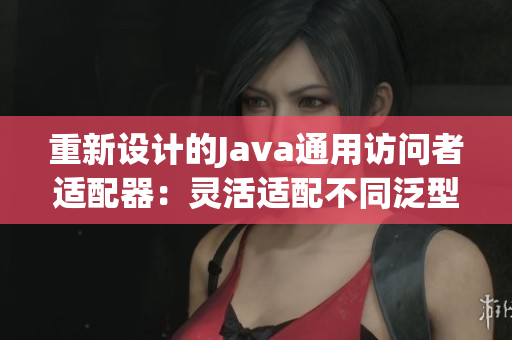 重新设计的Java通用访问者适配器：灵活适配不同泛型需求