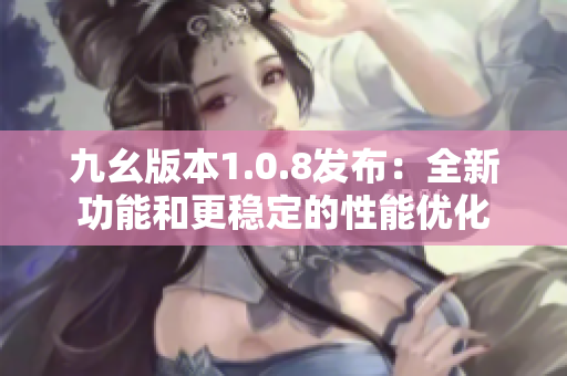 九幺版本1.0.8发布：全新功能和更稳定的性能优化