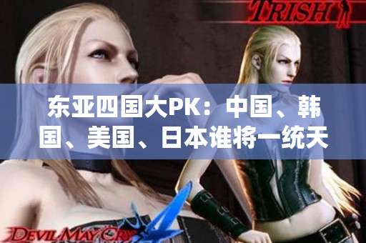 东亚四国大PK：中国、韩国、美国、日本谁将一统天下？