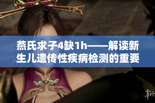 燕氏求子4缺1h——解读新生儿遗传性疾病检测的重要性