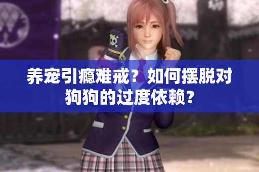 养宠引瘾难戒？如何摆脱对狗狗的过度依赖？