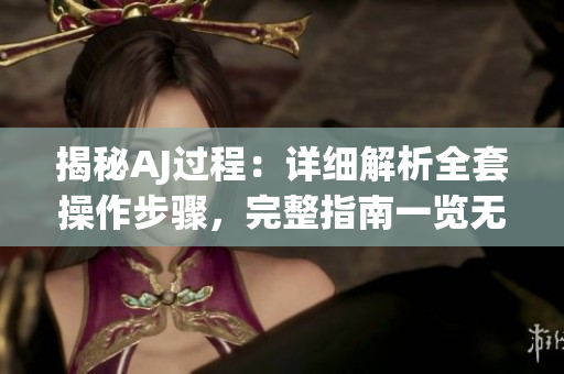 揭秘AJ过程：详细解析全套操作步骤，完整指南一览无遗
