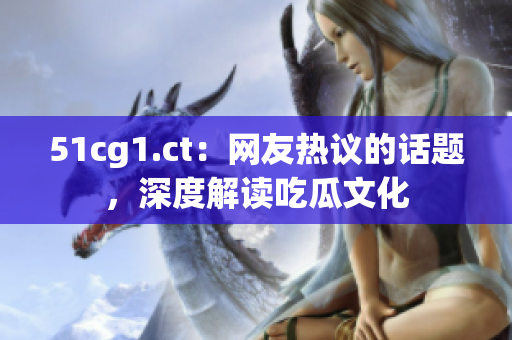 51cg1.ct：网友热议的话题，深度解读吃瓜文化