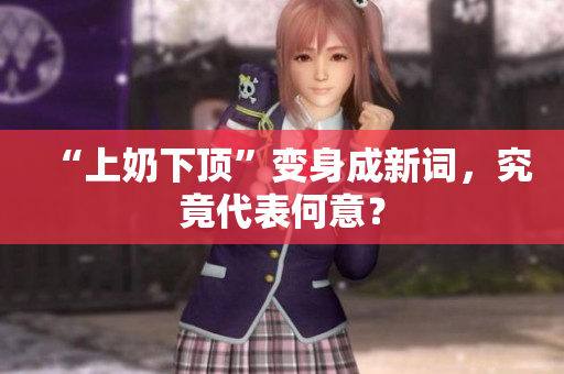 “上奶下顶”变身成新词，究竟代表何意？